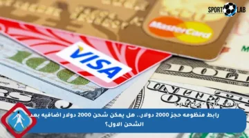 رابط منظومة حجز 2000 دولار.. هل يمكن شحن 2000 دولار إضافية بعد الشحن الأول؟